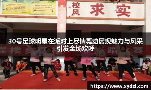 30号足球明星在派对上尽情舞动展现魅力与风采引发全场欢呼