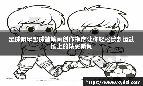 足球明星踢球简笔画创作指南让你轻松绘制运动场上的精彩瞬间