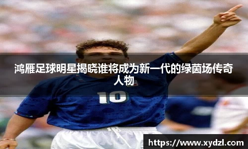鸿雁足球明星揭晓谁将成为新一代的绿茵场传奇人物
