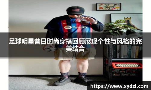 足球明星昔日时尚穿搭回顾展现个性与风格的完美结合