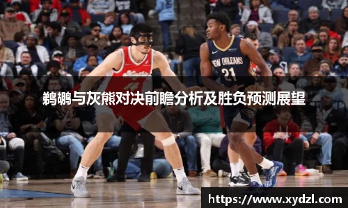 鹈鹕与灰熊对决前瞻分析及胜负预测展望