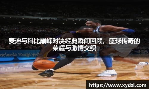 麦迪与科比巅峰对决经典瞬间回顾，篮球传奇的荣耀与激情交织