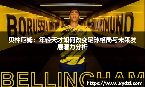 贝林厄姆：年轻天才如何改变足球格局与未来发展潜力分析