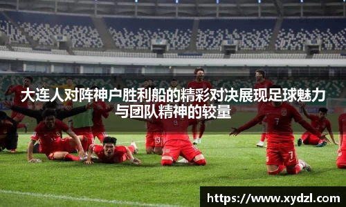 大连人对阵神户胜利船的精彩对决展现足球魅力与团队精神的较量