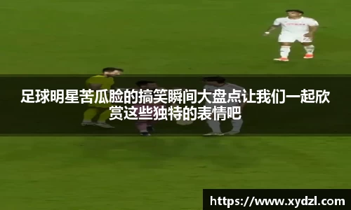 足球明星苦瓜脸的搞笑瞬间大盘点让我们一起欣赏这些独特的表情吧