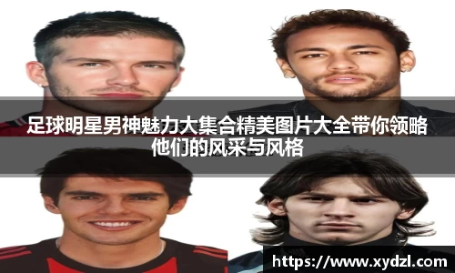 足球明星男神魅力大集合精美图片大全带你领略他们的风采与风格