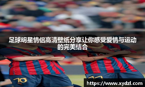 足球明星情侣高清壁纸分享让你感受爱情与运动的完美结合